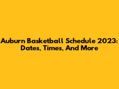 Auburn Basketball Schedule 2023: Dates, Times, And More