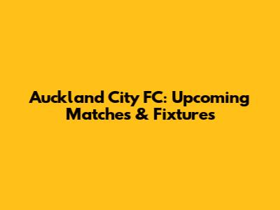 Auckland City FC: Upcoming Matches & Fixtures
