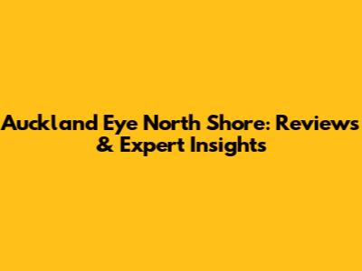 Auckland Eye North Shore: Reviews & Expert Insights