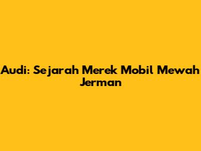 Audi: Sejarah Merek Mobil Mewah Jerman