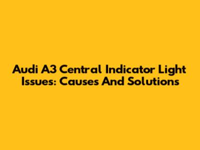 Audi A3 Central Indicator Light Issues: Causes And Solutions