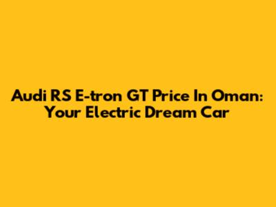 Audi RS E-tron GT Price In Oman: Your Electric Dream Car