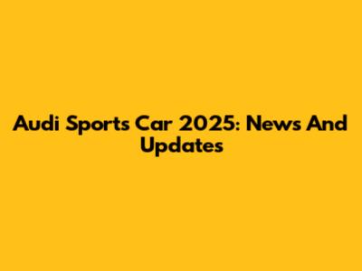 Audi Sports Car 2025: News And Updates