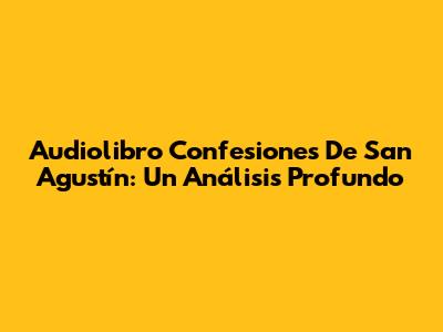 Audiolibro Confesiones De San Agustín: Un Análisis Profundo