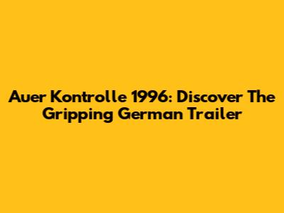 Auer Kontrolle 1996: Discover The Gripping German Trailer