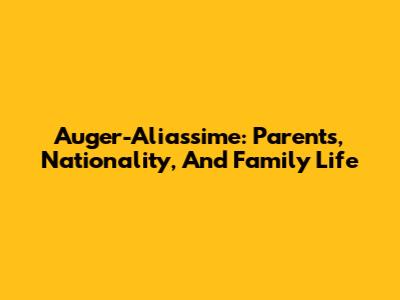 Auger-Aliassime: Parents, Nationality, And Family Life