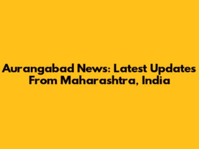 Aurangabad News: Latest Updates From Maharashtra, India