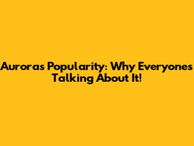 Aurora's Popularity: Why Everyone's Talking About It!