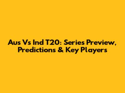 Aus Vs Ind T20: Series Preview, Predictions & Key Players