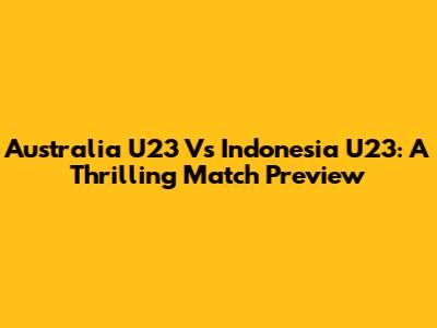 Australia U23 Vs Indonesia U23: A Thrilling Match Preview