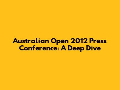 Australian Open 2012 Press Conference: A Deep Dive