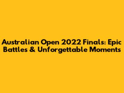 Australian Open 2022 Finals: Epic Battles & Unforgettable Moments