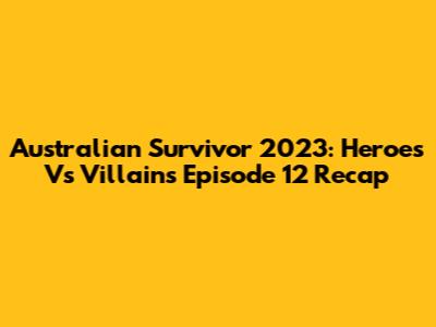 Australian Survivor 2023: Heroes Vs Villains Episode 12 Recap