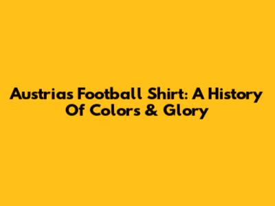 Austria's Football Shirt: A History Of Colors & Glory
