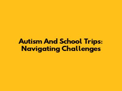 Autism And School Trips: Navigating Challenges