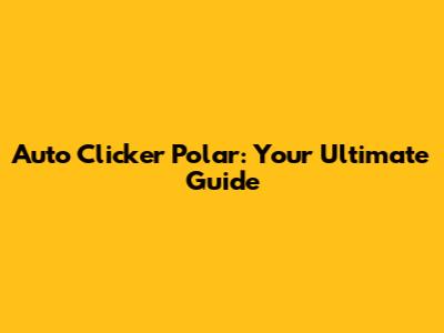 Auto Clicker Polar: Your Ultimate Guide