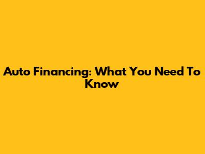 Auto Financing: What You Need To Know