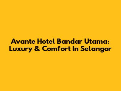 Avante Hotel Bandar Utama: Luxury & Comfort In Selangor