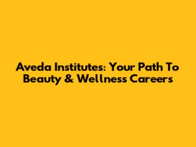 Aveda Institutes: Your Path To Beauty & Wellness Careers