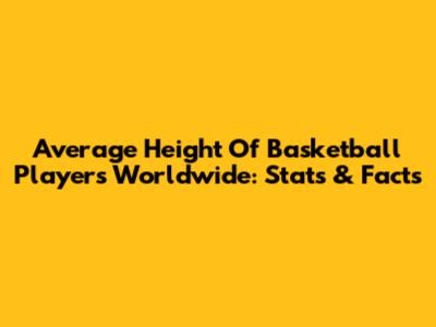 Average Height Of Basketball Players Worldwide: Stats & Facts