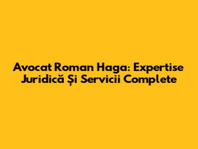 Avocat Roman Haga: Expertise Juridică Și Servicii Complete