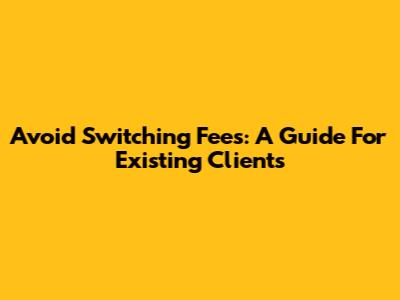 Avoid Switching Fees: A Guide For Existing Clients
