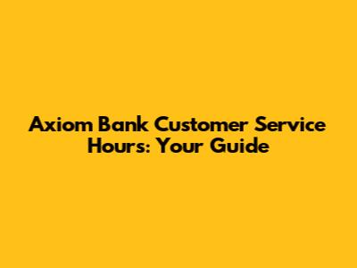 Axiom Bank Customer Service Hours: Your Guide