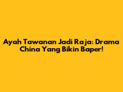 Ayah Tawanan Jadi Raja: Drama China Yang Bikin Baper!