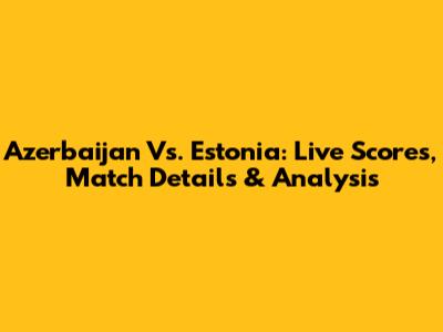 Azerbaijan Vs. Estonia: Live Scores, Match Details & Analysis