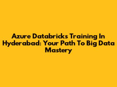 Azure Databricks Training In Hyderabad: Your Path To Big Data Mastery