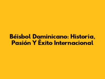 Béisbol Dominicano: Historia, Pasión Y Éxito Internacional