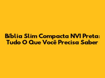 Bíblia Slim Compacta NVI Preta: Tudo O Que Você Precisa Saber
