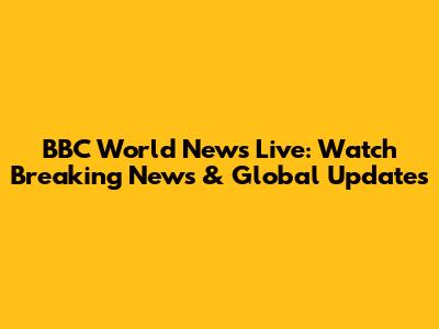 BBC World News Live: Watch Breaking News & Global Updates