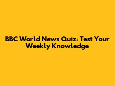 BBC World News Quiz: Test Your Weekly Knowledge