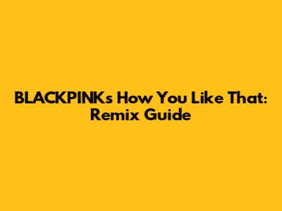 BLACKPINK's How You Like That: Remix Guide