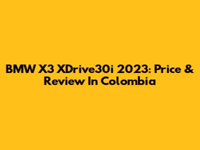 BMW X3 XDrive30i 2023: Price & Review In Colombia