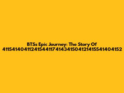 BTS's Epic Journey: The Story Of 41154140411241544117414341504121415541404152