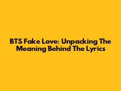 BTS Fake Love: Unpacking The Meaning Behind The Lyrics