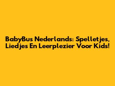 BabyBus Nederlands: Spelletjes, Liedjes En Leerplezier Voor Kids!