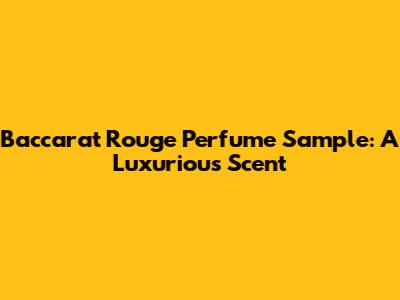 Baccarat Rouge Perfume Sample: A Luxurious Scent