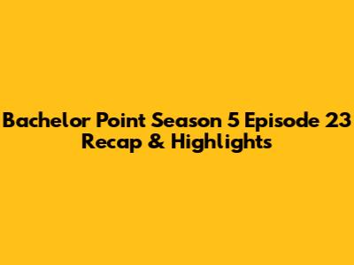 Bachelor Point Season 5 Episode 23 Recap & Highlights