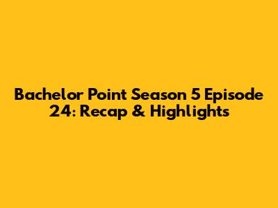 Bachelor Point Season 5 Episode 24: Recap & Highlights