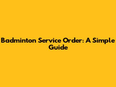 Badminton Service Order: A Simple Guide