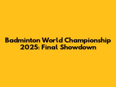 Badminton World Championship 2025: Final Showdown