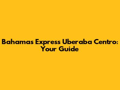 Bahamas Express Uberaba Centro: Your Guide