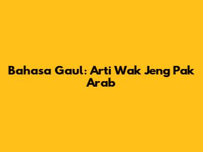 Bahasa Gaul: Arti Wak Jeng Pak Arab