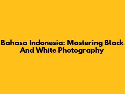 Bahasa Indonesia: Mastering Black And White Photography