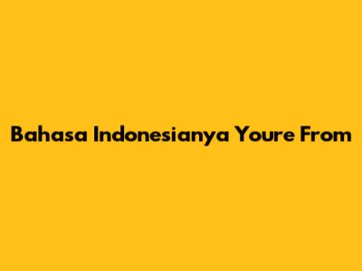 Bahasa Indonesianya 'You're From'