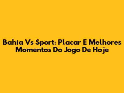 Bahia Vs Sport: Placar E Melhores Momentos Do Jogo De Hoje
