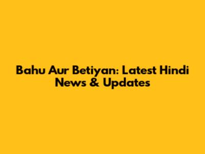 Bahu Aur Betiyan: Latest Hindi News & Updates